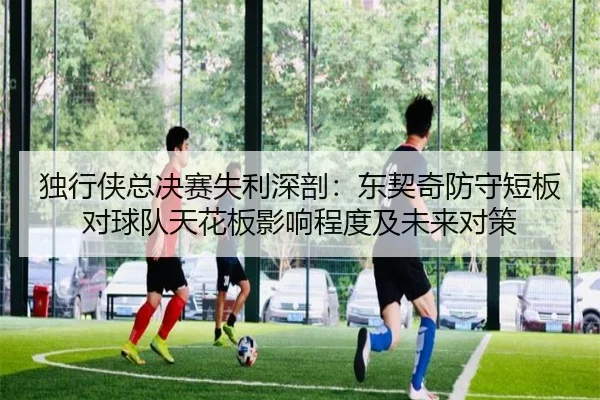 独行侠总决赛失利深剖：东契奇防守短板对球队天花板影响程度及未来对策