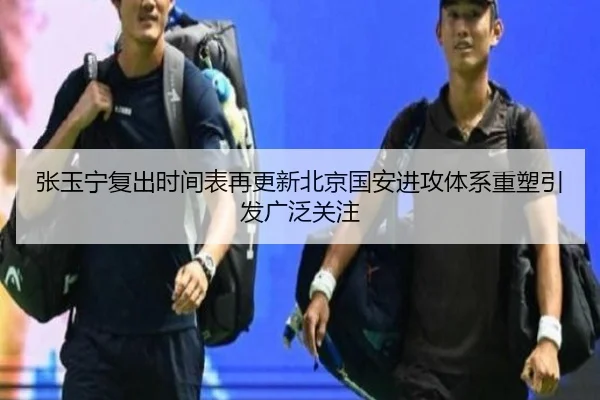 张玉宁复出时间表再更新北京国安进攻体系重塑引发广泛关注
